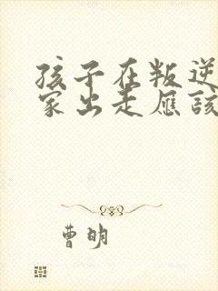 孩子在叛逆期离家出走应该怎么办