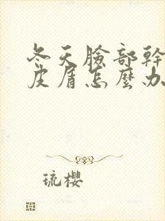 冬天脸部干燥起皮屑怎么办