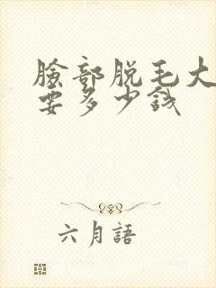 脸部脱毛大概需要多少钱