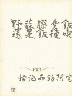 野苏胶囊饭前吃还是饭后吃好