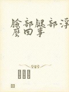 脸部腿部浮肿怎么回事