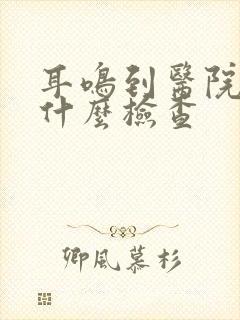 耳鸣到医院都做什么检查