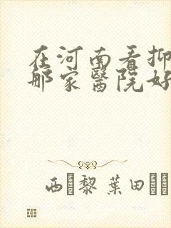 在河南看抑郁去那家医院好