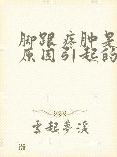 脚跟疼肿是什么原因引起的