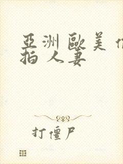亚洲 欧美 偷拍 人妻