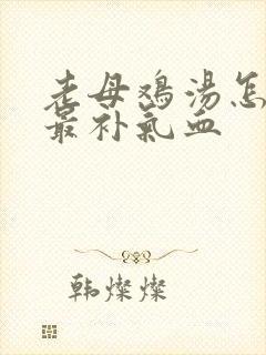 老母鸡汤怎么炖最补气血