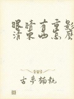 眼睛有重影看不清东西怎么回事