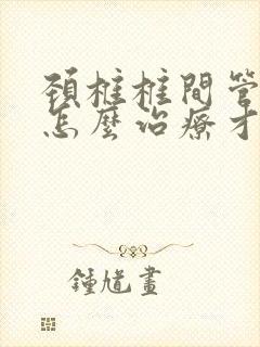 颈椎椎间管狭窄怎么治疗才能好