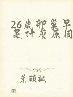 26岁卵巢早衰是什么原因导致的