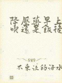 降压药早上空腹吃还是饭后吃
