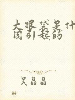 大眼袋是什么原因引起的