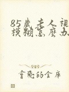 85岁老人视力模糊怎么办