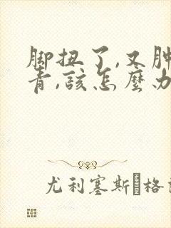脚扭了,又肿又青,该怎么办