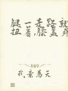 腿一走路就感觉扭着,膝盖疼