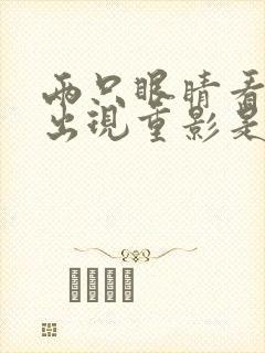 两只眼睛看东西出现重影是怎么回事