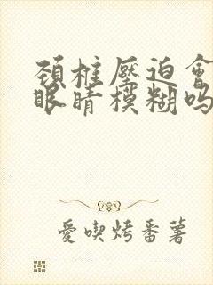 颈椎压迫会引起眼睛模糊吗