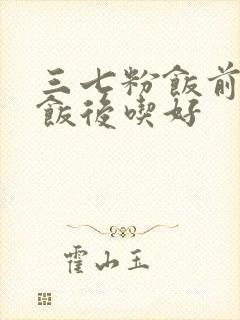三七粉饭前还是饭后吃好