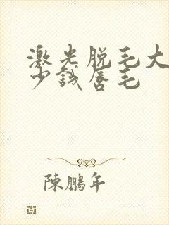 激光脱毛大概多少钱唇毛