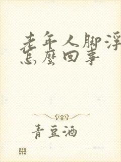 老年人脚浮肿是怎么回事