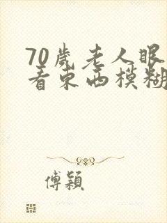 70岁老人眼睛看东西模糊