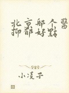 北京哪个医院看抑郁好点