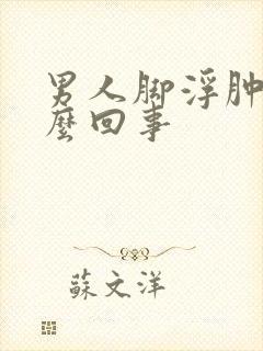 男人脚浮肿是怎么回事