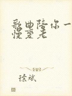 歌曲陪你一起慢慢变老