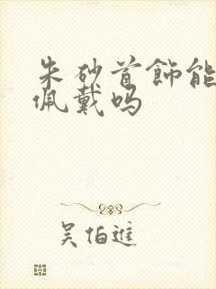 朱砂首饰能长期佩戴吗