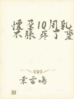 怀孕10周乳房不胀疼了变软了正常吗