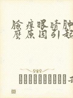 脸痒眼睛肿是什么原因引起的