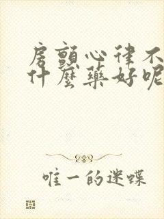 房颤心律不齐吃什么药好呢