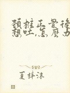 颈椎正骨后恶心想吐,怎么办?