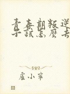 青春期叛逆的孩子该怎么去教育和引导