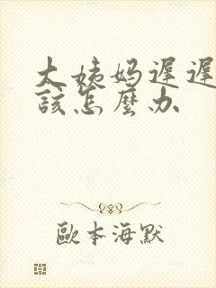 大姨妈迟迟不走该怎么办