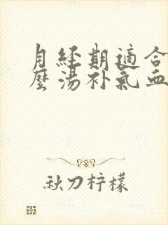 月经期适合喝什么汤补气血最好