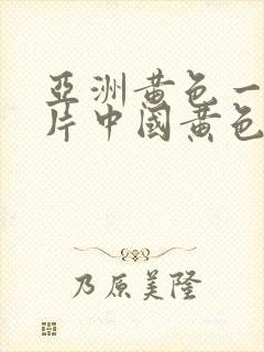 亚洲黄色一级大片中国黄色一级大片