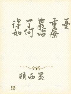 得了严重忧郁症如何治疗