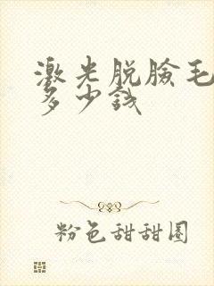 激光脱脸毛一般多少钱