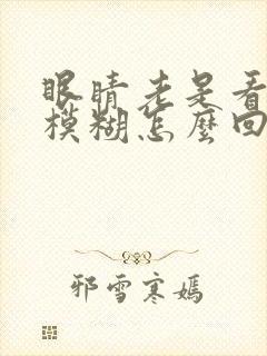 眼睛老是看东西模糊怎么回事