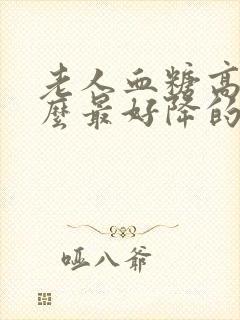 老人血糖高吃什么最好降的快