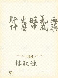 肝火旺气血虚吃什么中成药