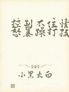控制不住情绪易怒暴躁打孩子怎么控制