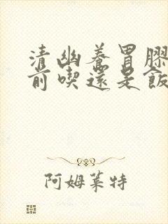 清幽养胃胶囊饭前吃还是饭后吃