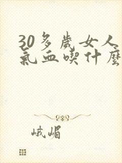 30多岁女人补气血吃什么好见效快呢