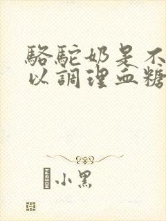 骆驼奶是不是可以调理血糖较高