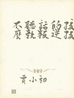 不听话的孩子怎么教叛逆孩子学校