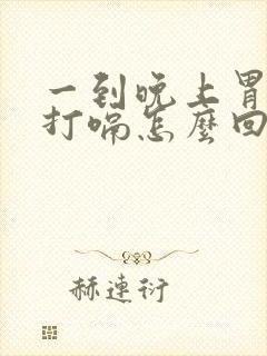 一到晚上胃胀气打嗝怎么回事