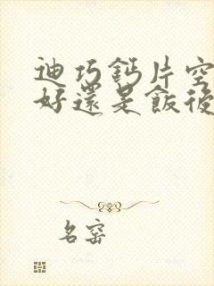 迪巧钙片空腹吃好还是饭后吃好