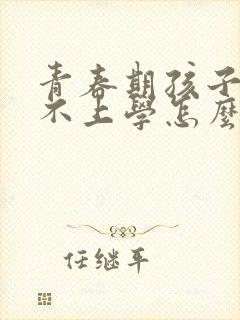 青春期孩子叛逆不上学怎么交流