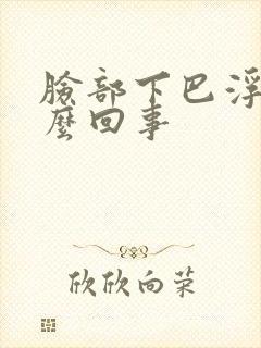 脸部下巴浮肿怎么回事封面